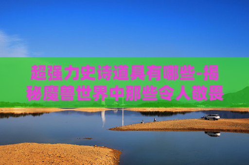 超强力史诗道具有哪些-揭秘魔兽世界中那些令人敬畏的超强力史诗道具