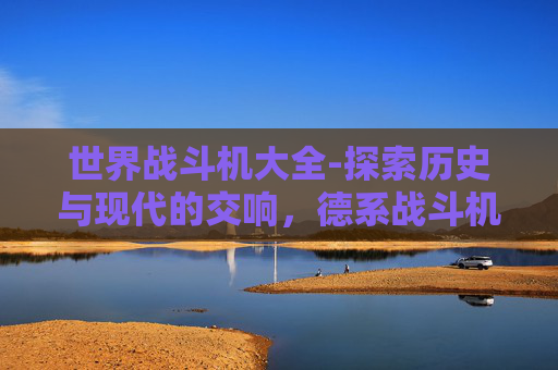 世界战斗机大全-探索历史与现代的交响，德系战斗机的世界