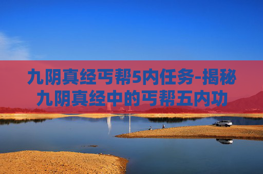 九阴真经丐帮5内任务-揭秘九阴真经中的丐帮五内功