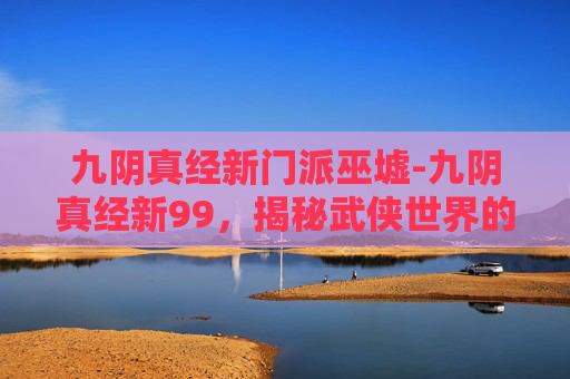 九阴真经新门派巫墟-九阴真经新99,揭秘武侠世界的终极秘籍