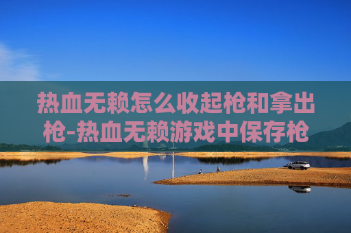 热血无赖怎么收起枪和拿出枪-热血无赖游戏中保存枪械的终极指南