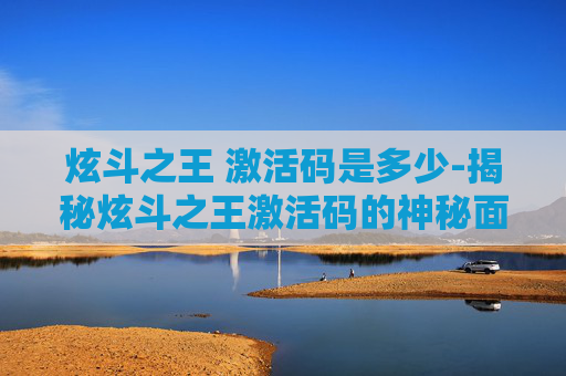 炫斗之王 激活码是多少-揭秘炫斗之王激活码的神秘面纱