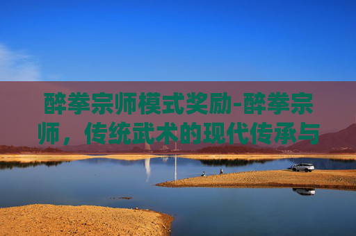 醉拳宗师模式奖励-醉拳宗师，传统武术的现代传承与创新