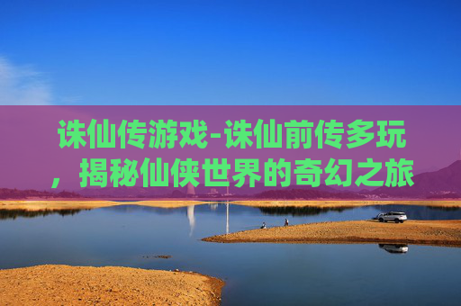 诛仙传游戏-诛仙前传多玩，揭秘仙侠世界的奇幻之旅