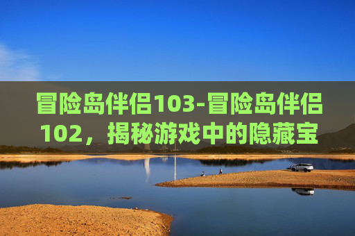 冒险岛伴侣103-冒险岛伴侣102，揭秘游戏中的隐藏宝藏与伙伴系统