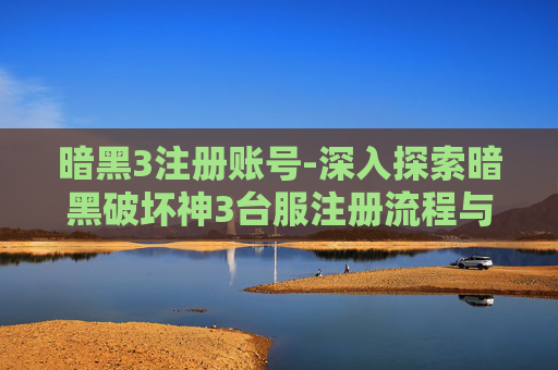 暗黑3注册账号-深入探索暗黑破坏神3台服注册流程与技巧