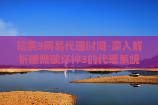 暗黑3网易代理时间-深入解析暗黑破坏神3的代理系统，如何成为成功的代理？