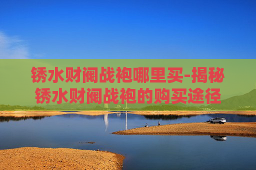 锈水财阀战袍哪里买-揭秘锈水财阀战袍的购买途径