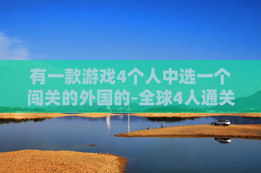 有一款游戏4个人中选一个闯关的外国的-全球4人通关游戏，挑战与合作的新境界