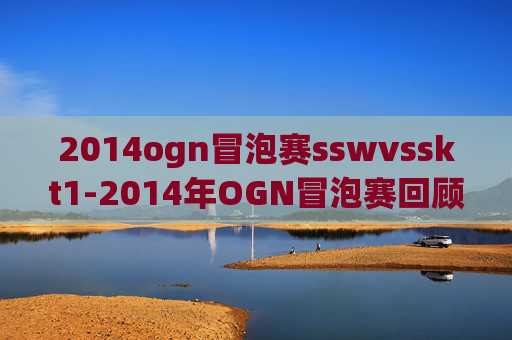 2014ogn冒泡赛sswvsskt1-2014年OGN冒泡赛回顾，电子竞技的热血与激情
