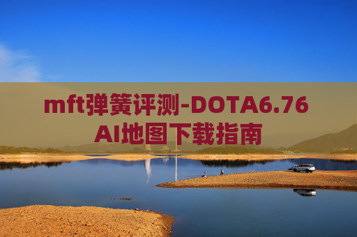 mft弹簧评测-DOTA6.76 AI地图下载指南