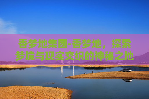 香梦地集团-香梦地，探索梦境与现实交织的神秘之地