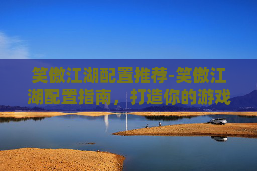笑傲江湖配置推荐-笑傲江湖配置指南，打造你的游戏装备