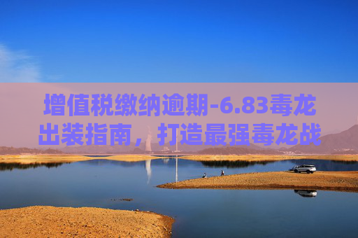 增值税缴纳逾期-6.83毒龙出装指南，打造最强毒龙战士