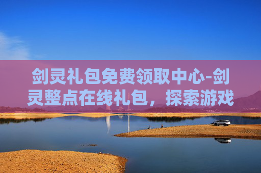 剑灵礼包免费领取中心-剑灵整点在线礼包，探索游戏内福利的奥秘