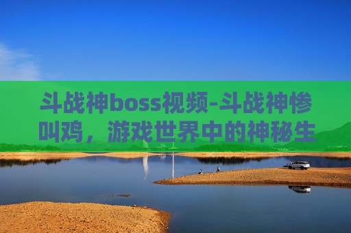 斗战神boss视频-斗战神惨叫鸡，游戏世界中的神秘生物