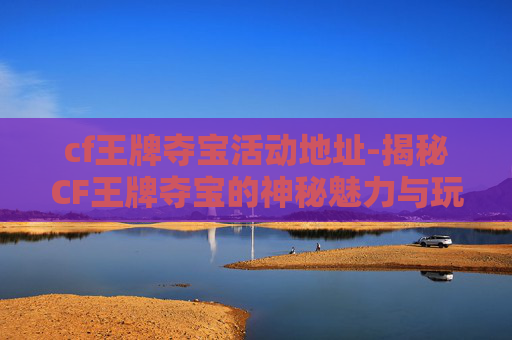 cf王牌夺宝活动地址-揭秘CF王牌夺宝的神秘魅力与玩家心得