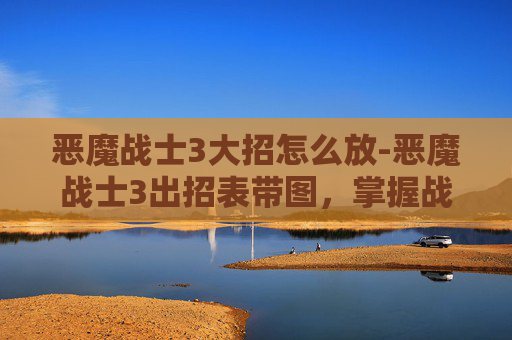 恶魔战士3大招怎么放-恶魔战士3出招表带图，掌握战斗技巧，成为真正的战士