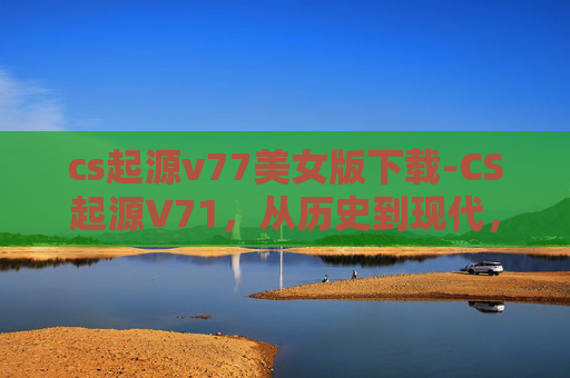 cs起源v77美女版下载-CS起源V71，从历史到现代，探索电子竞技的辉煌篇章