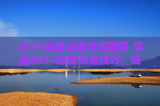2k11键盘设置详细图解-掌握2K11键盘设置技巧，提升游戏体验