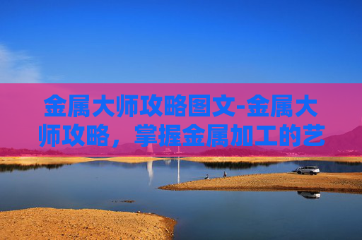 金属大师攻略图文-金属大师攻略，掌握金属加工的艺术