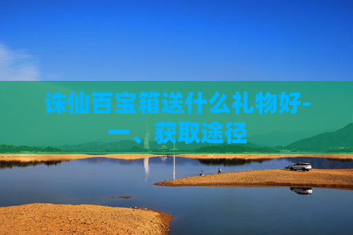 诛仙百宝箱送什么礼物好-一、获取途径