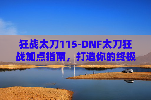 狂战太刀115-DNF太刀狂战加点指南，打造你的终极战斗机器