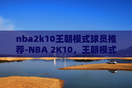 nba2k10王朝模式球员推荐-NBA 2K10，王朝模式的辉煌与挑战