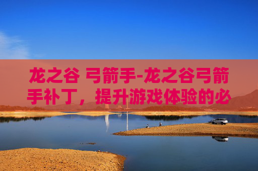 龙之谷 弓箭手-龙之谷弓箭手补丁，提升游戏体验的必备工具