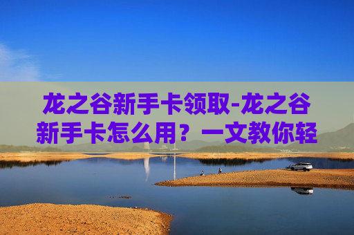 龙之谷新手卡领取-龙之谷新手卡怎么用？一文教你轻松入门