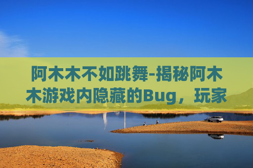 阿木木不如跳舞-揭秘阿木木游戏内隐藏的Bug，玩家如何巧妙利用？