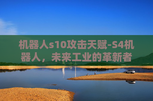 机器人s10攻击天赋-S4机器人，未来工业的革新者