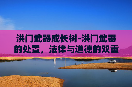洪门武器成长树-洪门武器的处置，法律与道德的双重挑战