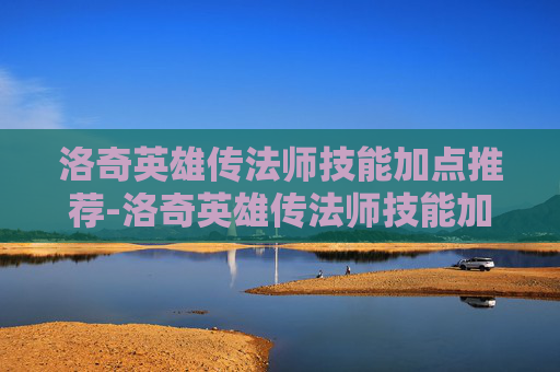 洛奇英雄传法师技能加点推荐-洛奇英雄传法师技能加点攻略
