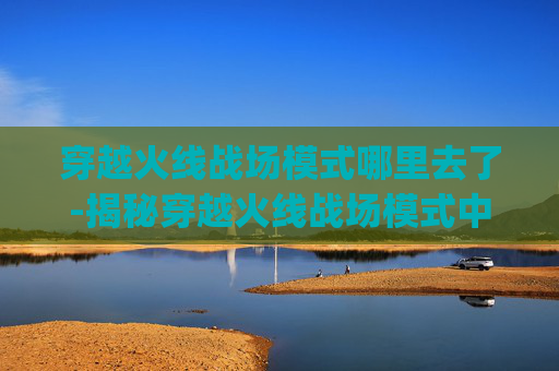 穿越火线战场模式哪里去了-揭秘穿越火线战场模式中的神秘Bug