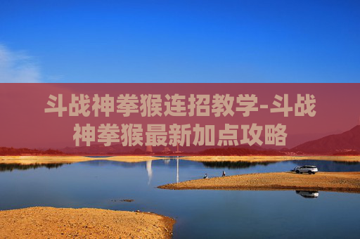 斗战神拳猴连招教学-斗战神拳猴最新加点攻略