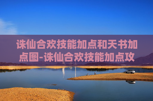诛仙合欢技能加点和天书加点图-诛仙合欢技能加点攻略，如何最大化你的合欢角色潜力？
