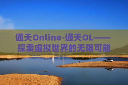 通天Online-通天OL—— 探索虚拟世界的无限可能