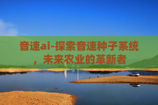音速ai-探索音速种子系统，未来农业的革新者