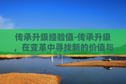 传承升级经验值-传承升级，在变革中寻找新的价值与意义