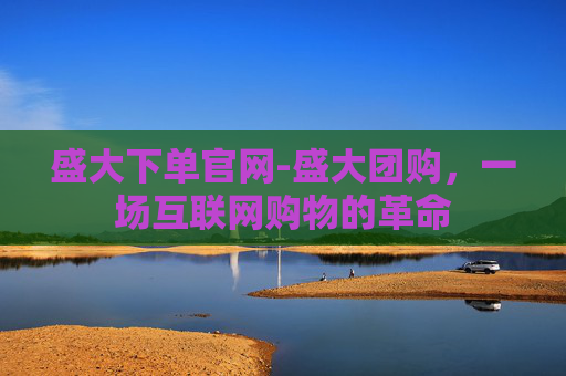 盛大下单官网-盛大团购，一场互联网购物的革命