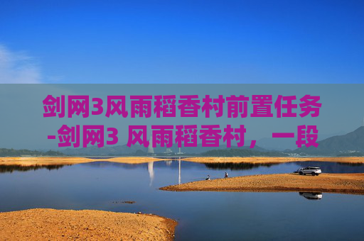 剑网3风雨稻香村前置任务-剑网3 风雨稻香村，一段江湖往事，一场梦回稻香