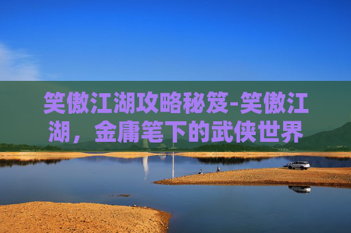 笑傲江湖攻略秘笈-笑傲江湖，金庸笔下的武侠世界