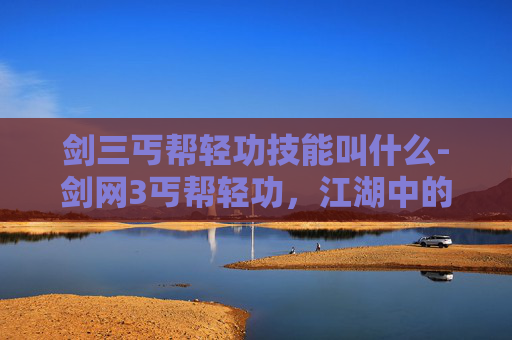 剑三丐帮轻功技能叫什么-剑网3丐帮轻功，江湖中的一抹灵动