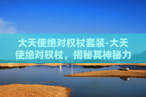 大天使绝对权杖套装-大天使绝对权杖，揭秘其神秘力量与历史渊源