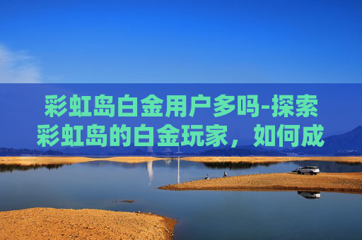 彩虹岛白金用户多吗-探索彩虹岛的白金玩家，如何成为游戏中的佼佼者