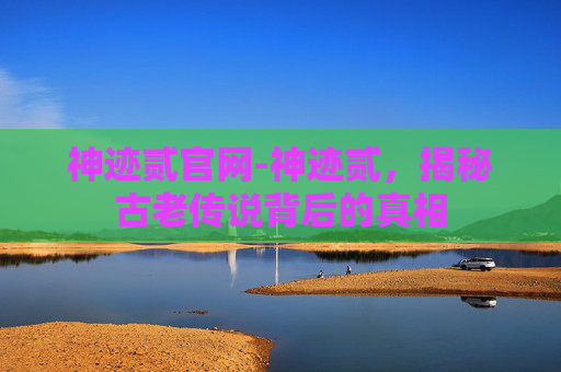 神迹贰官网-神迹贰，揭秘古老传说背后的真相