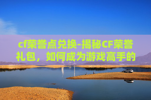 cf荣誉点兑换-揭秘CF荣誉礼包，如何成为游戏高手的秘诀？