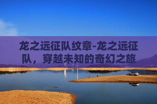 龙之远征队纹章-龙之远征队，穿越未知的奇幻之旅