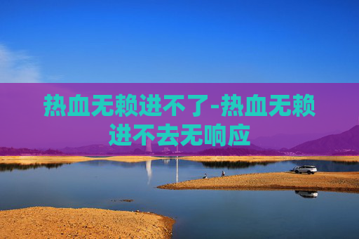 热血无赖进不了-热血无赖进不去无响应